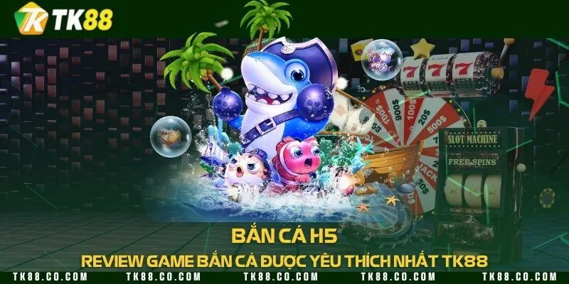 Bắn cá H5 - Review game bắn cá được yêu thích nhất TK88