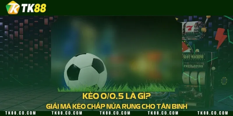 Kèo 0/0.5 là gì? Giải mã kèo chấp nửa rung cho tân binh