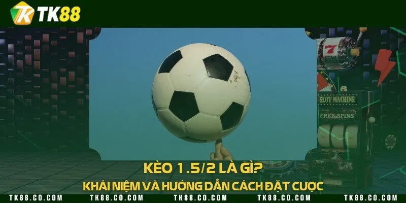 Kèo 1.5/2 là gì? Khái niệm và hướng dẫn cách đặt cược
