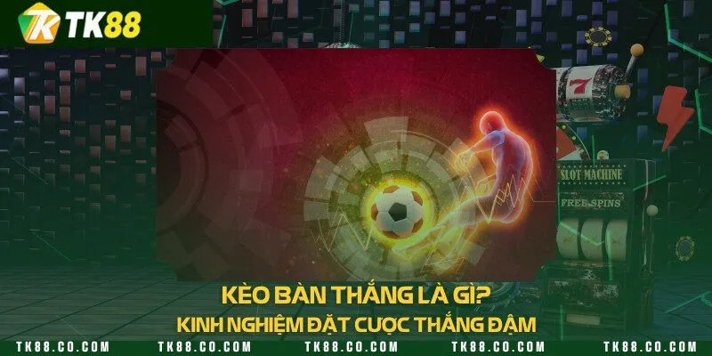Kèo bàn thắng là gì? Kinh nghiệm đặt cược thắng đậm
